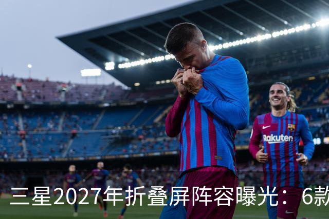三星2027年折叠屏阵容曝光：6款新机，Fold系列新增Pro版本