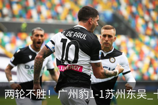 两轮不胜！广州豹1-1苏州东吴 卡马拉破门王彬翰绝平