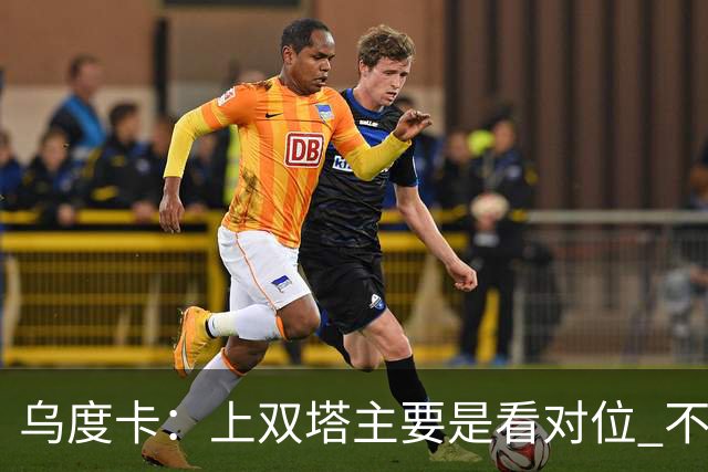 乌度卡：上双塔主要是看对位 不过面对任何对手这套阵容都有底气