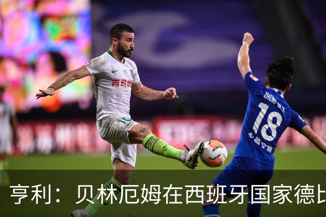 亨利：贝林厄姆在西班牙国家德比表现疯狂