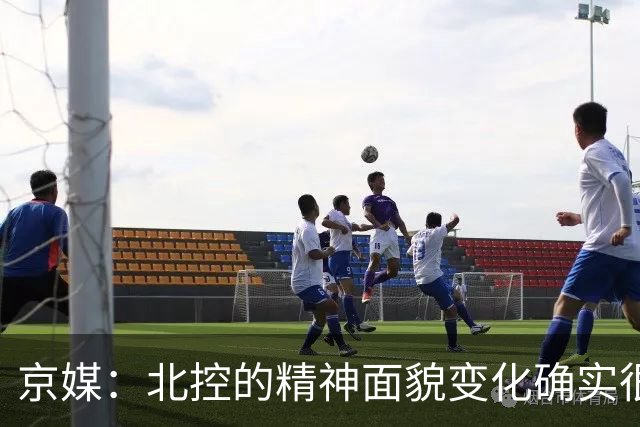 京媒：北控的精神面貌变化确实很大 防守端的松散感完全消失了