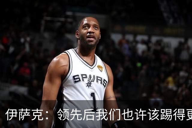 伊萨克：领先后我们也许该踢得更稳一点，还有很多地方需提升