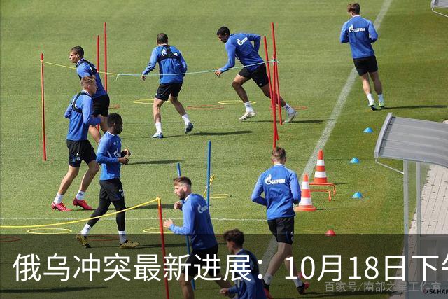 俄乌冲突最新进展：10月18日下午最新消息