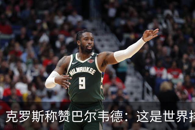 克罗斯称赞巴尔韦德：这是世界排名前三的球员