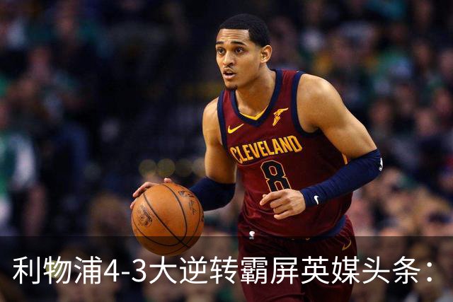 利物浦4-3大逆转霸屏英媒头条：坐拥4亿锋线，闪耀的却是18岁孩子