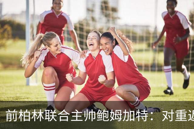 前柏林联合主帅鲍姆加特：对重返教练席持开放态度，暂无邀约