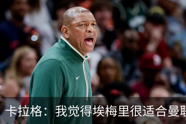 卡拉格：我觉得埃梅里很适合曼联，在维拉很难实现欧冠夺冠目标