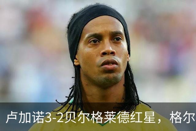 卢加诺3-2贝尔格莱德红星，格尔吉奇点射，蒙卡达建功