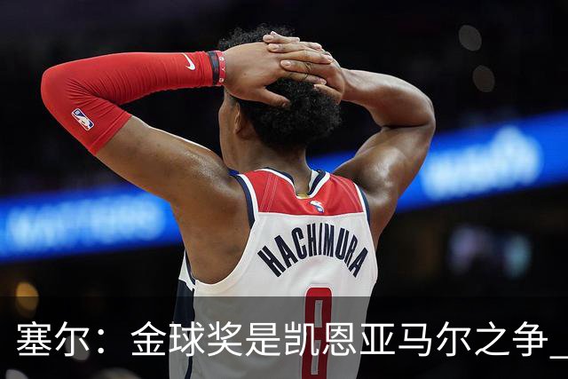 塞尔：金球奖是凯恩亚马尔之争 姆巴佩用宣传让人以为他表现出色