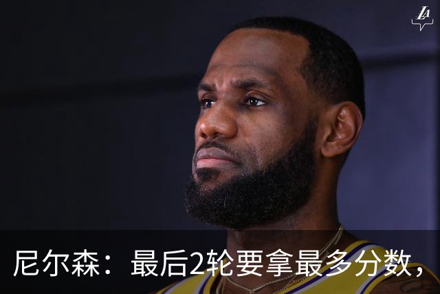 尼尔森：最后2轮要拿最多分数，希望拿下赛季最后一个主场