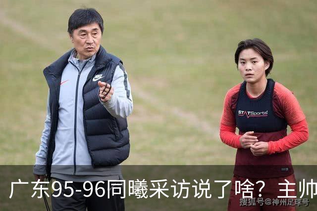 广东95-96同曦采访说了啥？主帅强调有进步空间，胡明轩直指细节