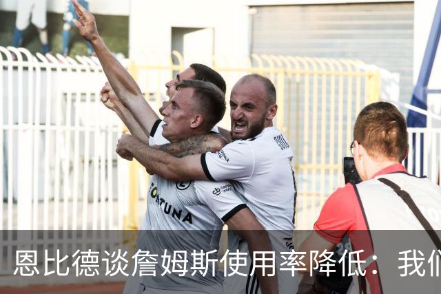 恩比德谈詹姆斯使用率降低：我们需要有人创造机会稳住节奏