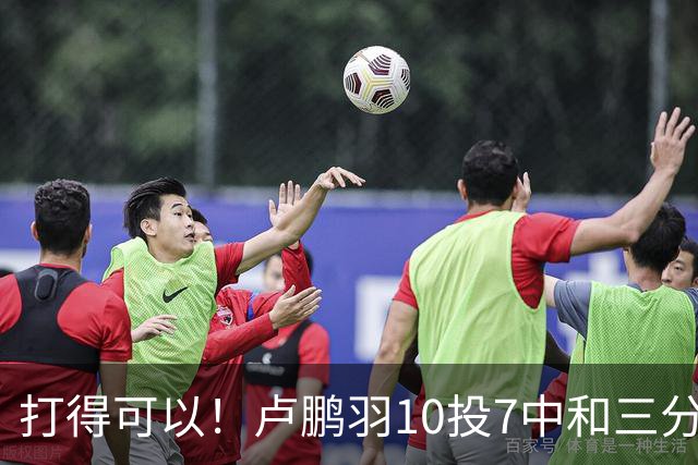 打得可以！卢鹏羽10投7中&三分3中0得到18分4板