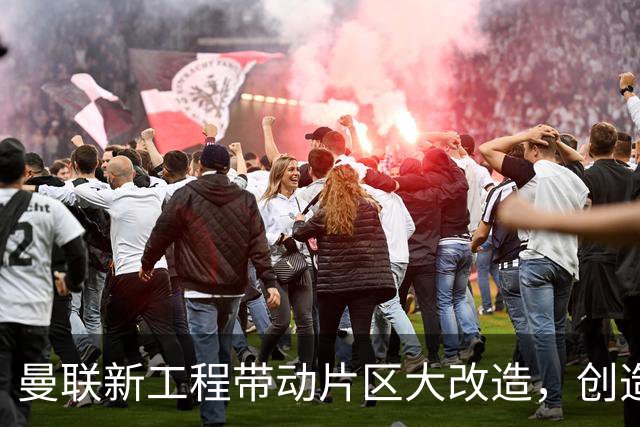 曼联新工程带动片区大改造，创造4.8万就业、年增收627亿元