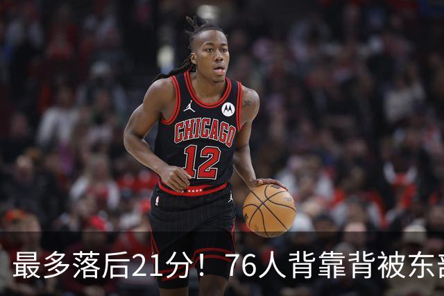 最多落后21分！76人背靠背被东部豪强压制，詹姆斯9分3助3失误