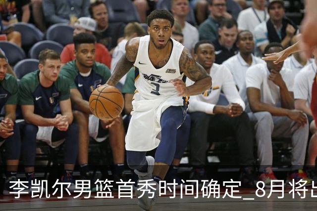 李凯尔男篮首秀时间确定 8月将出战中塞热身赛