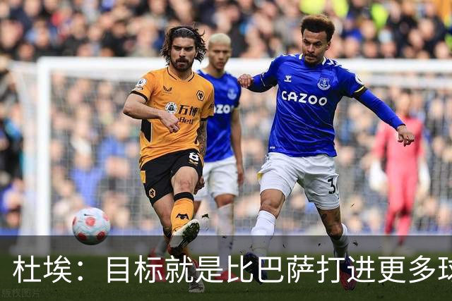 杜埃：目标就是比巴萨打进更多球，我们比赛中始终保持专注