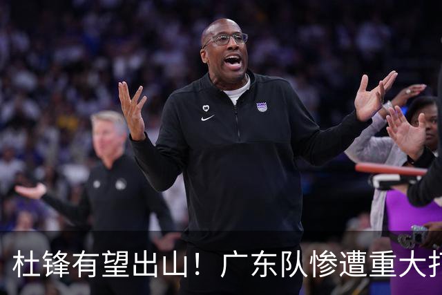 杜锋有望出山！广东队惨遭重大打击，男篮主力中锋将被送走？