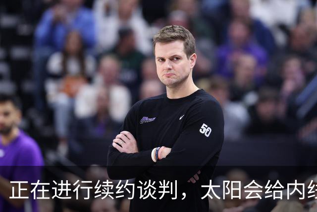 正在进行续约谈判，太阳会给内线新星提供一份长期合同？