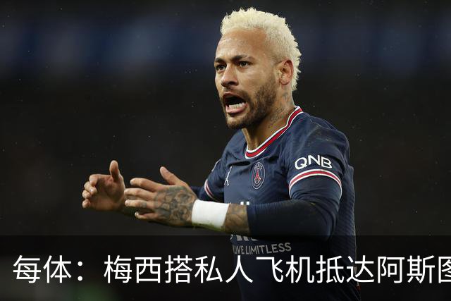 每体：梅西搭私人飞机抵达阿斯图里亚斯，赴奥维耶多出席活动