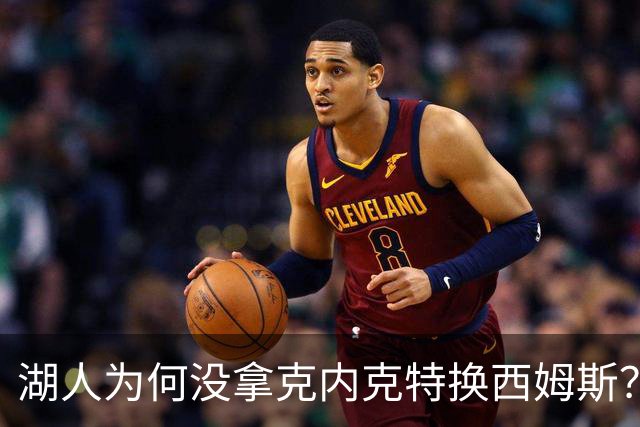 湖人为何没拿克内克特换西姆斯？要价曝光