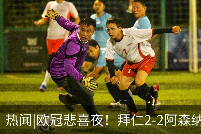 热闻|欧冠悲喜夜！拜仁2-2阿森纳，曼联1-4遭科莫血洗，皇马4-1大胜莱比锡