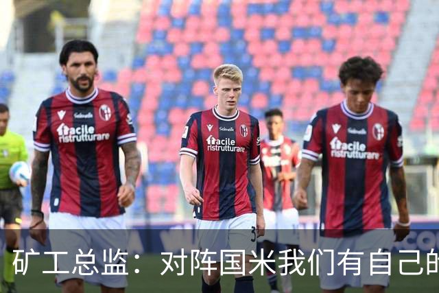 矿工总监：对阵国米我们有自己的打法，肯定不会死守