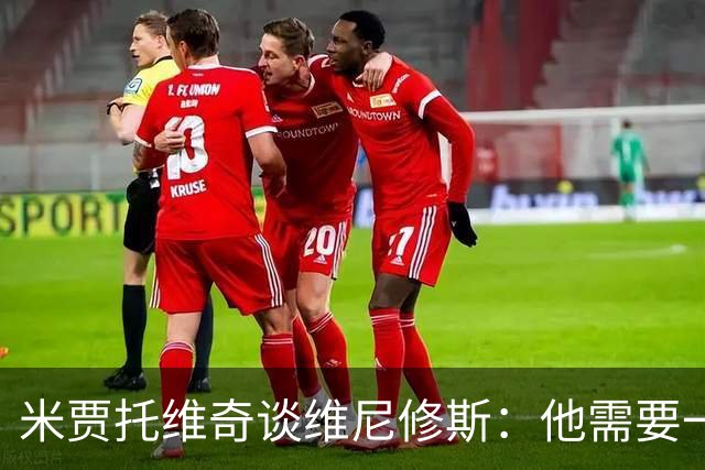 米贾托维奇谈维尼修斯：他需要一点时间，不要给他太大压力