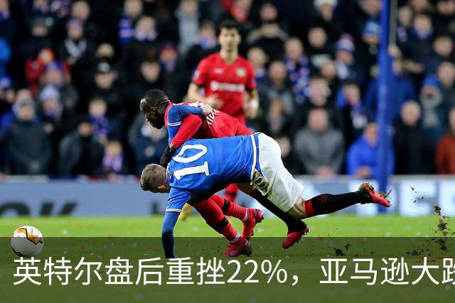 英特尔盘后重挫22%，亚马逊大跌7%，美股股指期货全线下跌