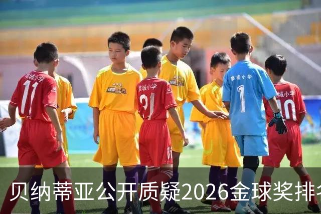 贝纳蒂亚公开质疑2026金球奖排名：梅西凭什么位列第五？
