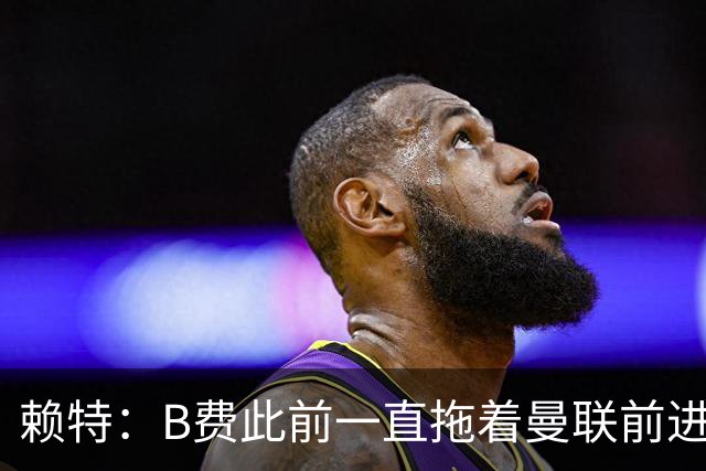 赖特：B费此前一直拖着曼联前进，他现在可能后悔没去沙特