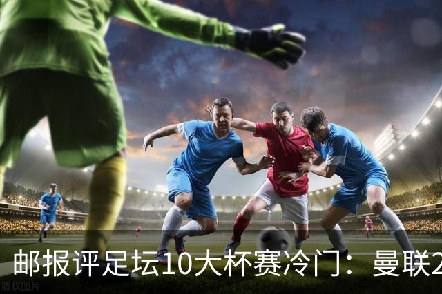 邮报评足坛10大杯赛冷门：曼联2次上榜，伊斯坦布尔奇迹在列