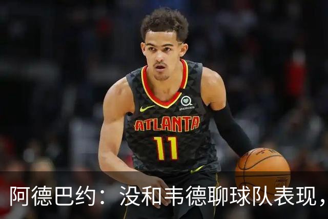 阿德巴约：没和韦德聊球队表现，我们的情谊不只围着篮球转