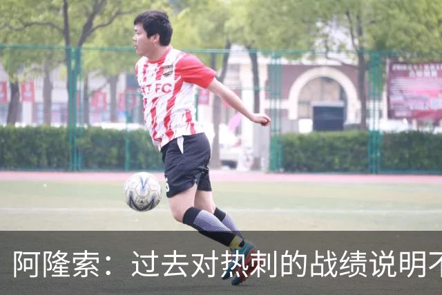 阿隆索：过去对热刺的战绩说明不了什么，我们还得证明自己