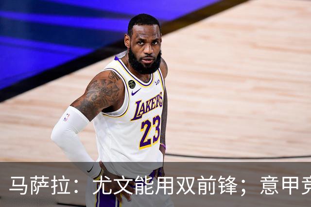 马萨拉：尤文能用双前锋；意甲竞争力下降，必须改变投资方式