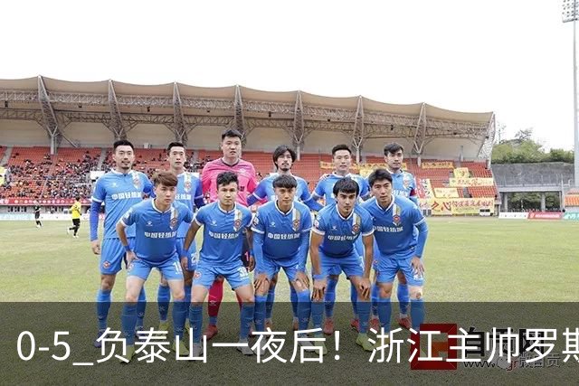 0-5 负泰山一夜后！浙江主帅罗斯消息传出，王钰栋坦言心声