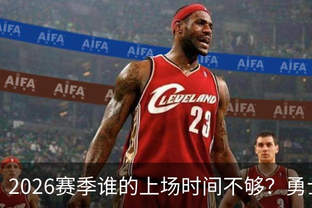 2026赛季谁的上场时间不够？勇士队内该给谁更多机会