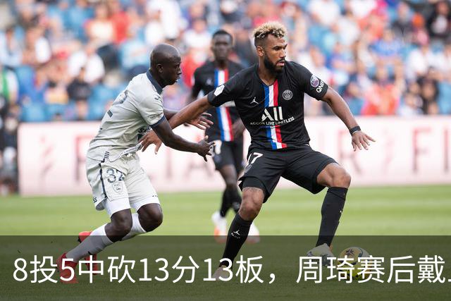 8投5中砍13分13板，周琦赛后戴上口罩：我感冒了
