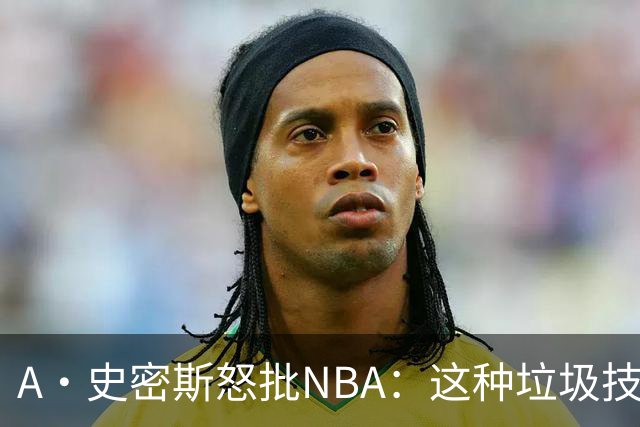 A·史密斯怒批NBA：这种垃圾技犯别吹 让他们场上互喷