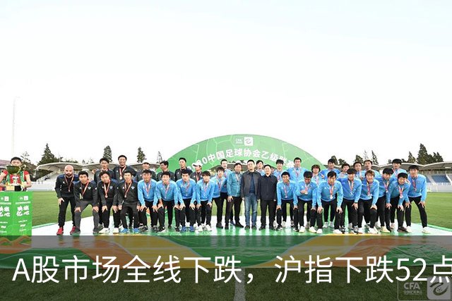 A股市场全线下跌，沪指下跌52点，双创指数跌超4%再创新低