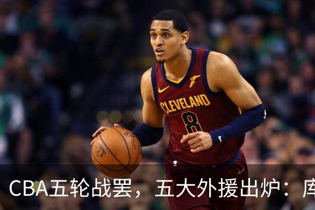 CBA五轮战罢，五大外援出炉：库珀26+11联盟助攻王，塔克26.6分霸榜得分榜