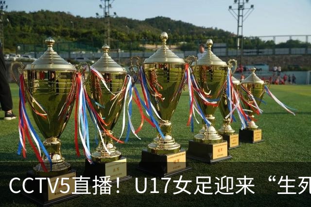 CCTV5直播！U17女足迎来“生死战”，对手场均进3.7球，马晓旭或改踢防守反击