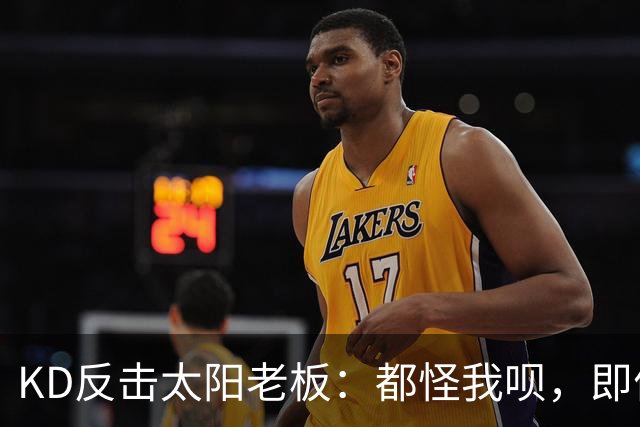 KD反击太阳老板：都怪我呗，即便我36岁仍状态顶级