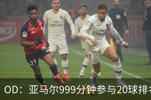 OD：亚马尔999分钟参与20球排名第三，梅西包揽七席