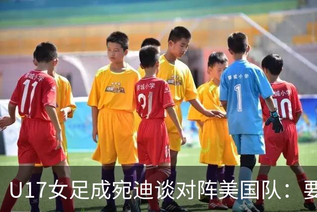 U17女足成宛迪谈对阵美国队：要争取拿小组第一，将全力以赴