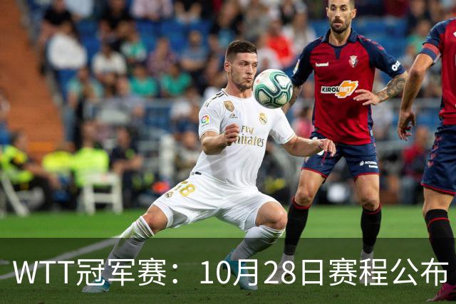 WTT冠军赛：10月28日赛程公布！国乒5大主力首秀，王曼昱等人登场